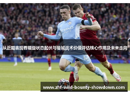 从近期表现看福登状态起伏与曼城战术价值评估核心作用及未来走向