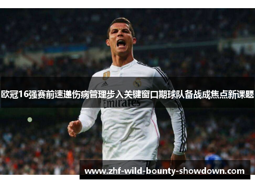 欧冠16强赛前速递伤病管理步入关键窗口期球队备战成焦点新课题