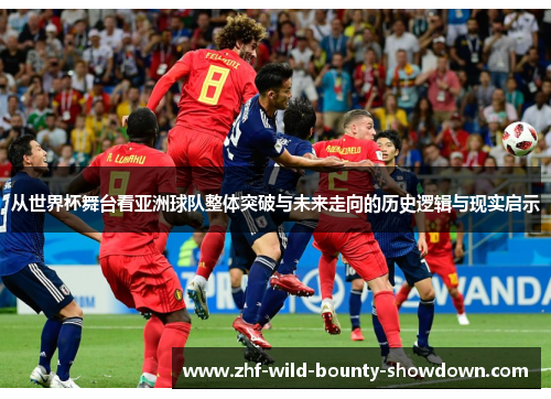 从世界杯舞台看亚洲球队整体突破与未来走向的历史逻辑与现实启示