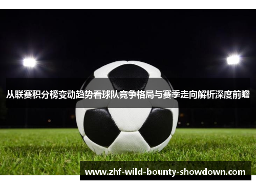 从联赛积分榜变动趋势看球队竞争格局与赛季走向解析深度前瞻