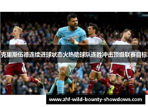 克里斯伍德连续进球状态火热助球队连胜冲击顶级联赛目标 克里斯伍德连续进球状态火热助球队连胜冲击顶级联赛目标
