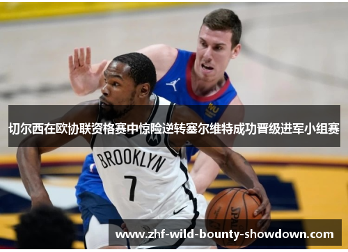 切尔西在欧协联资格赛中惊险逆转塞尔维特成功晋级进军小组赛