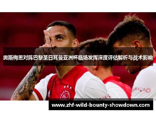 奥斯梅恩对阵巴黎圣日耳曼亚洲杯临场发挥深度评估解析与战术影响