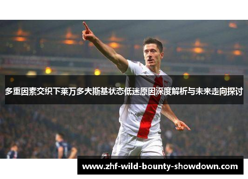 多重因素交织下莱万多夫斯基状态低迷原因深度解析与未来走向探讨