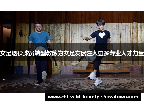 女足退役球员转型教练为女足发展注入更多专业人才力量