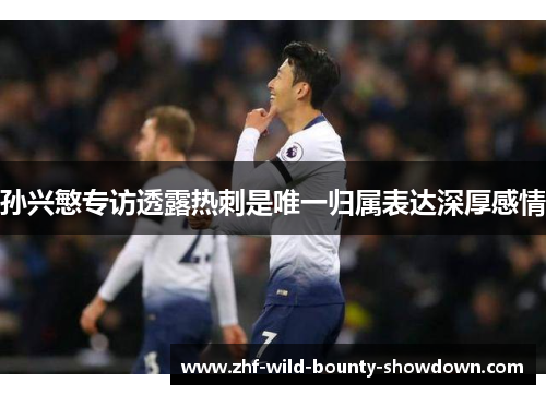 孙兴慜专访透露热刺是唯一归属表达深厚感情