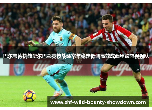 巴尔韦德执教毕尔巴鄂竞技战绩常年稳定低调高效成西甲被忽视强队