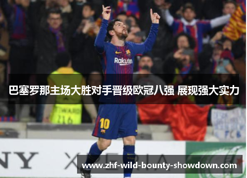 巴塞罗那主场大胜对手晋级欧冠八强 展现强大实力