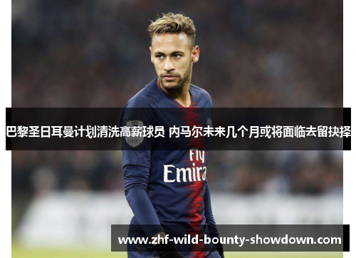 巴黎圣日耳曼计划清洗高薪球员 内马尔未来几个月或将面临去留抉择