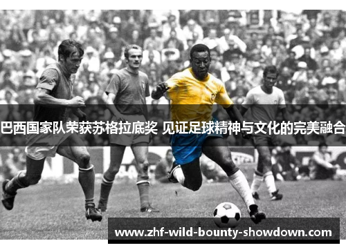 巴西国家队荣获苏格拉底奖 见证足球精神与文化的完美融合 巴西国家队荣获苏格拉底奖 见证足球精神与文化的完美融合
