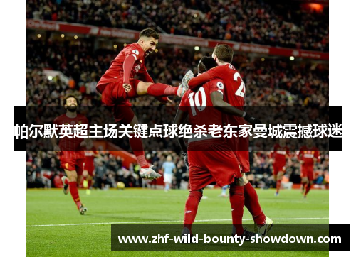 帕尔默英超主场关键点球绝杀老东家曼城震撼球迷
