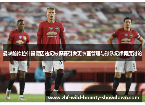 曼联前锋拉什福德因违纪被停赛引发更衣室管理与球队纪律再度讨论