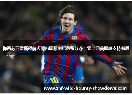 梅西苏亚雷斯领航迈阿密国际创纪录积分夺二零二四美职联支持者盾