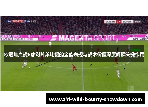 欧冠焦点战B席对阵莱比锡的全能表现与战术价值深度解读关键作用