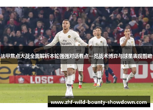 法甲焦点大战全面解析本轮强强对话看点一览战术博弈与球星表现前瞻