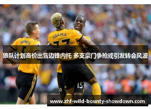 狼队计划高价出售边锋内托 多支豪门争抢或引发转会风波