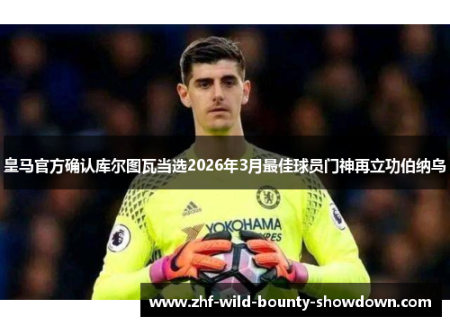 皇马官方确认库尔图瓦当选2026年3月最佳球员门神再立功伯纳乌
