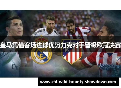皇马凭借客场进球优势力克对手晋级欧冠决赛