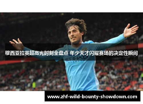 穆西亚拉英超高光时刻全盘点 年少天才闪耀赛场的决定性瞬间