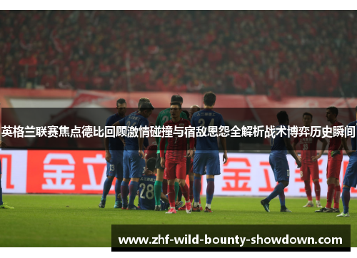 英格兰联赛焦点德比回顾激情碰撞与宿敌恩怨全解析战术博弈历史瞬间