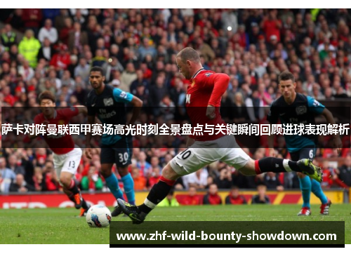 萨卡对阵曼联西甲赛场高光时刻全景盘点与关键瞬间回顾进球表现解析