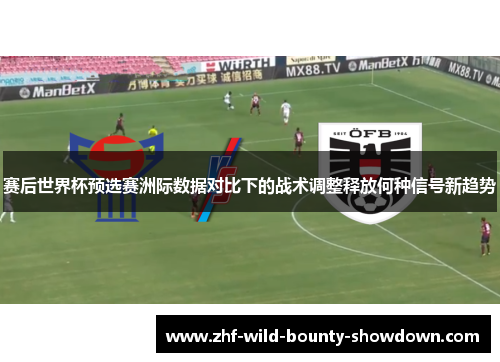 赛后世界杯预选赛洲际数据对比下的战术调整释放何种信号新趋势