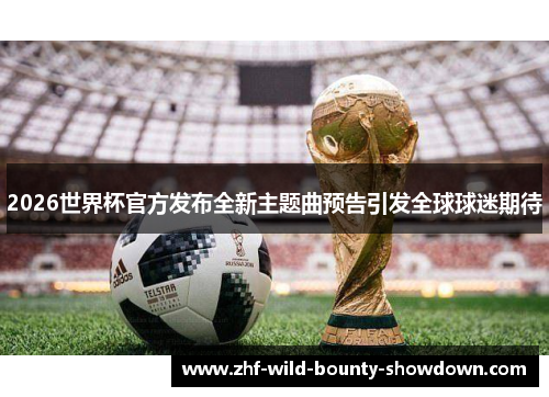 2026世界杯官方发布全新主题曲预告引发全球球迷期待