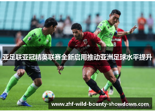 亚足联亚冠精英联赛全新启用推动亚洲足球水平提升 亚足联亚冠精英联赛全新启用推动亚洲足球水平提升