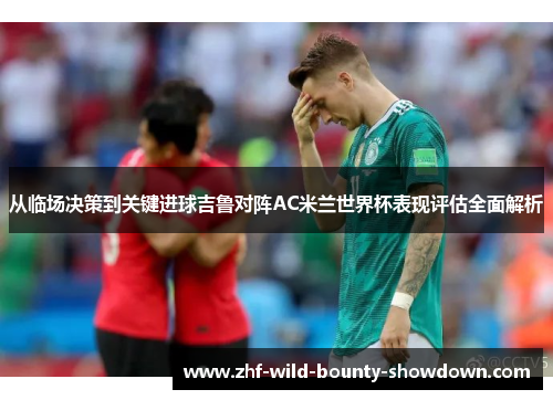 从临场决策到关键进球吉鲁对阵AC米兰世界杯表现评估全面解析 从临场决策到关键进球吉鲁对阵AC米兰世界杯表现评估全面解析