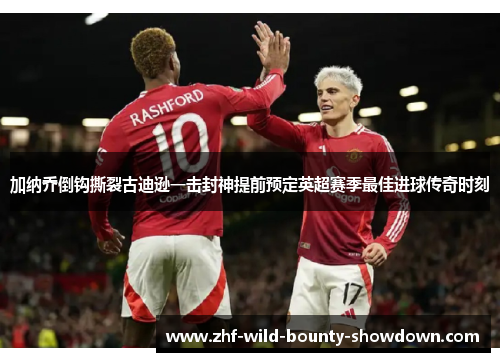 加纳乔倒钩撕裂古迪逊一击封神提前预定英超赛季最佳进球传奇时刻