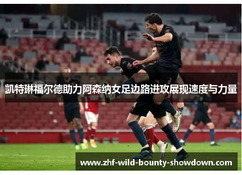 凯特琳福尔德助力阿森纳女足边路进攻展现速度与力量