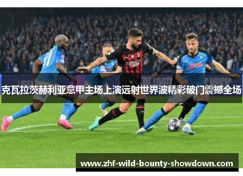 克瓦拉茨赫利亚意甲主场上演远射世界波精彩破门震撼全场