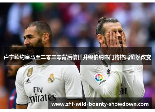 卢宁续约皇马至二零三零背后信任升级伯纳乌门将格局悄然改变