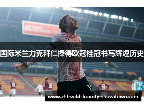 国际米兰力克拜仁捧得欧冠桂冠书写辉煌历史