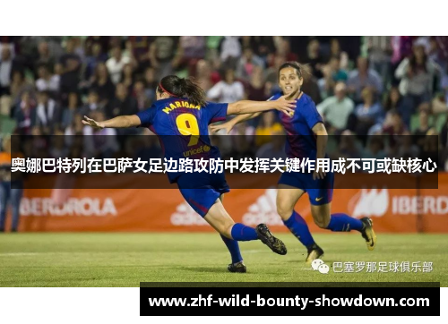 奥娜巴特列在巴萨女足边路攻防中发挥关键作用成不可或缺核心