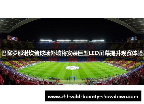 巴塞罗那诺坎普球场外墙将安装巨型LED屏幕提升观赛体验