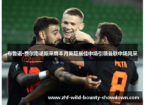 布鲁诺·费尔南德斯荣膺本月英超最佳中场引领曼联中场风采