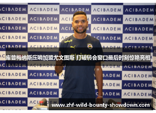 库普梅纳斯压哨加盟尤文图斯 打破转会窗口最后时刻惊艳亮相