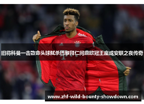 旧将科曼一击致命头球弑杀巴黎拜仁问鼎欧冠王座成安联之夜传奇