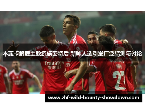 本菲卡解雇主教练施密特后 新帅人选引发广泛猜测与讨论