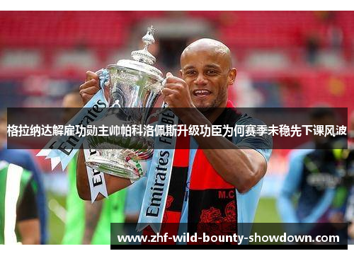 格拉纳达解雇功勋主帅帕科洛佩斯升级功臣为何赛季未稳先下课风波