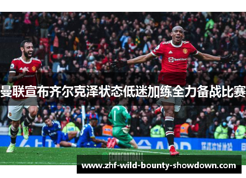曼联宣布齐尔克泽状态低迷加练全力备战比赛