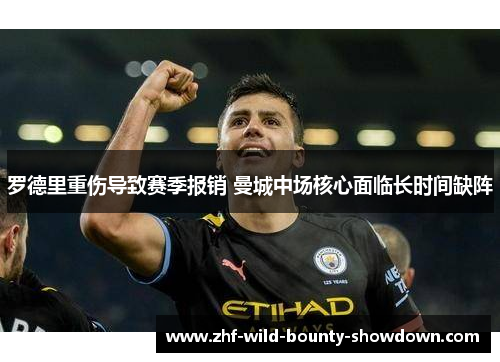 罗德里重伤导致赛季报销 曼城中场核心面临长时间缺阵