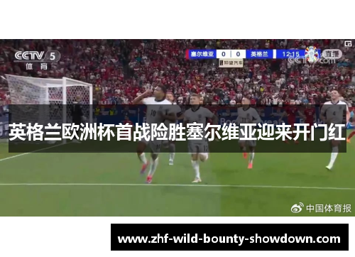 英格兰欧洲杯首战险胜塞尔维亚迎来开门红