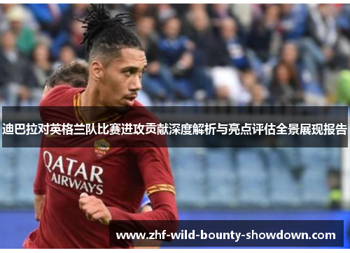 迪巴拉对英格兰队比赛进攻贡献深度解析与亮点评估全景展现报告