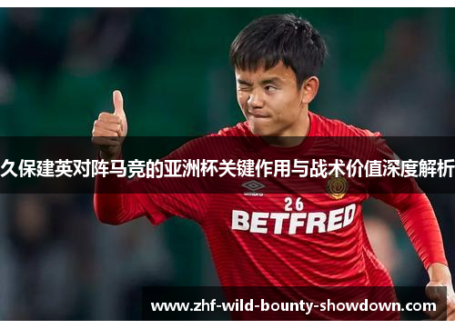 久保建英对阵马竞的亚洲杯关键作用与战术价值深度解析