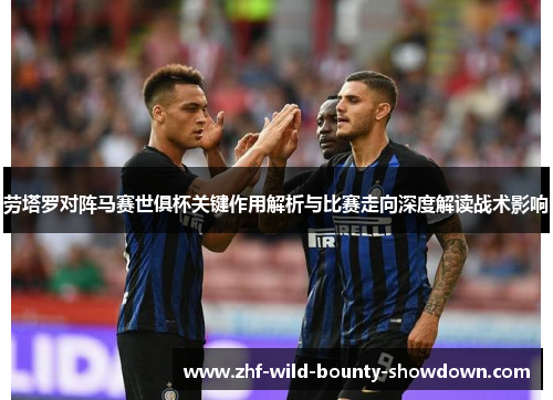 劳塔罗对阵马赛世俱杯关键作用解析与比赛走向深度解读战术影响
