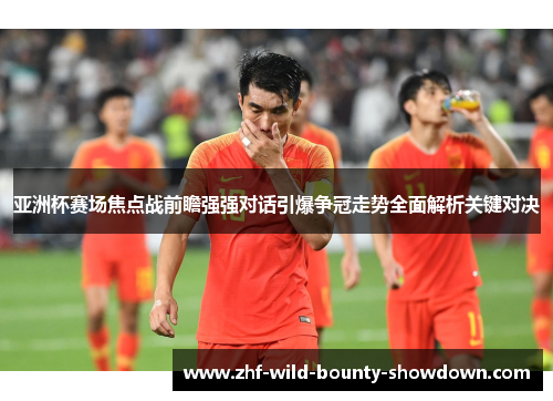 亚洲杯赛场焦点战前瞻强强对话引爆争冠走势全面解析关键对决 亚洲杯赛场焦点战前瞻强强对话引爆争冠走势全面解析关键对决