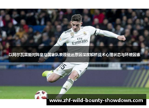 以阿尔瓦雷斯对阵皇马国家队表现低迷原因深度解析战术心理状态与环境因素