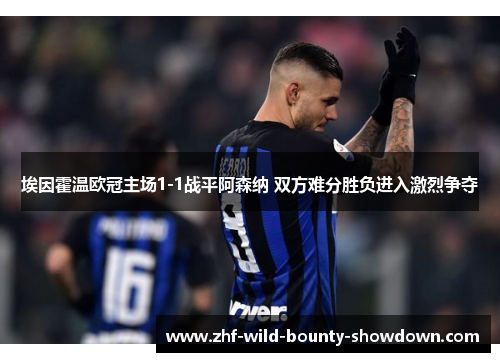 埃因霍温欧冠主场1-1战平阿森纳 双方难分胜负进入激烈争夺